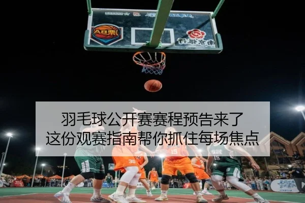 羽毛球公开赛赛程预告来了 这份观赛指南帮你抓住每场焦点（kaiyun）
